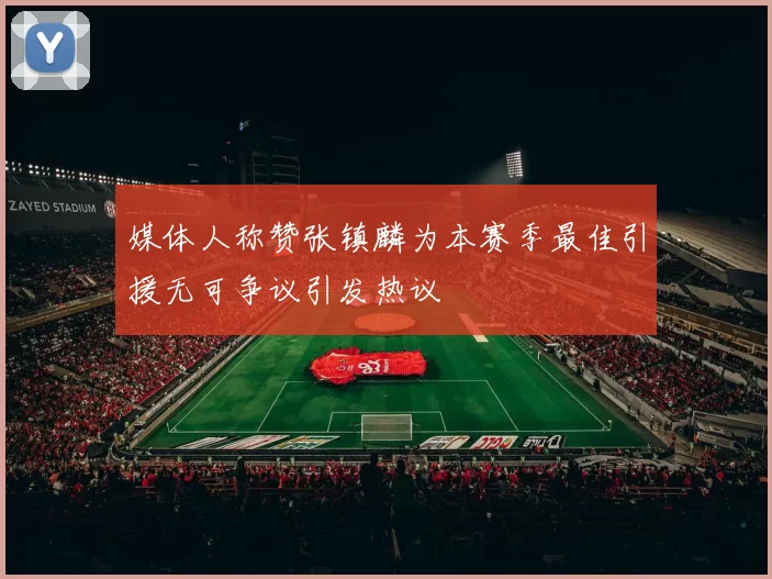 媒体人称赞张镇麟为本赛季最佳引援无可争议引发热议