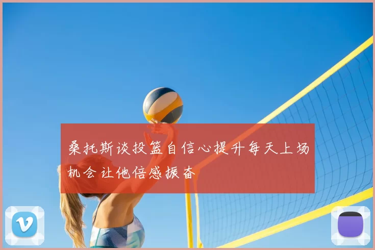 桑托斯谈投篮自信心提升每天上场机会让他倍感振奋