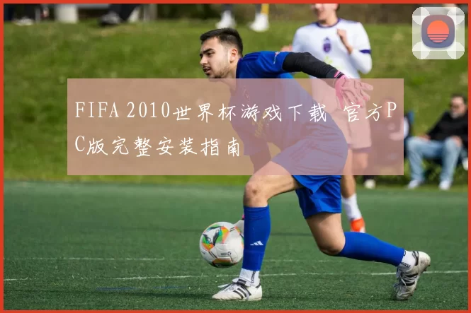 FIFA 2010世界杯游戏下载 官方PC版完整安装指南