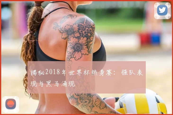 揭秘2018年世界杯热身赛:强队表现与黑马涌现