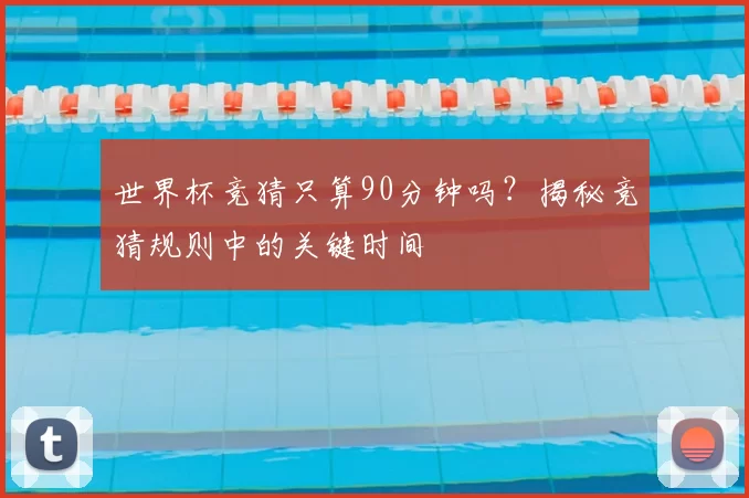 世界杯竞猜只算90分钟吗？揭秘竞猜规则中的关键时间