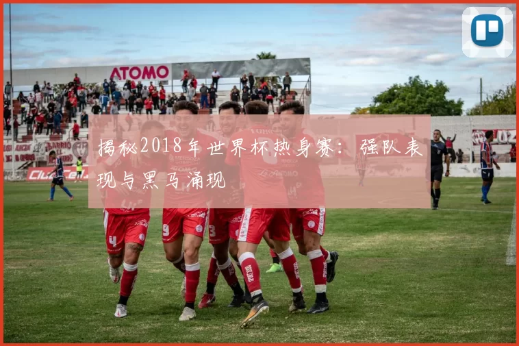 揭秘2018年世界杯热身赛：强队表现与黑马涌现