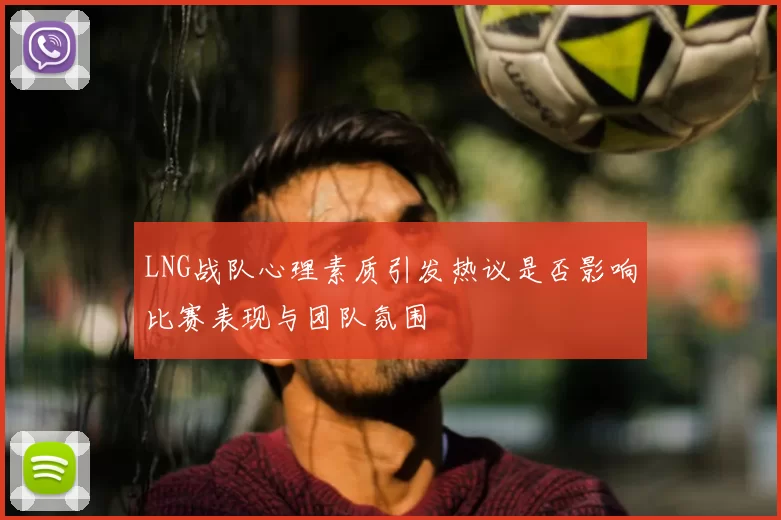 LNG战队心理素质引发热议是否影响比赛表现与团队氛围
